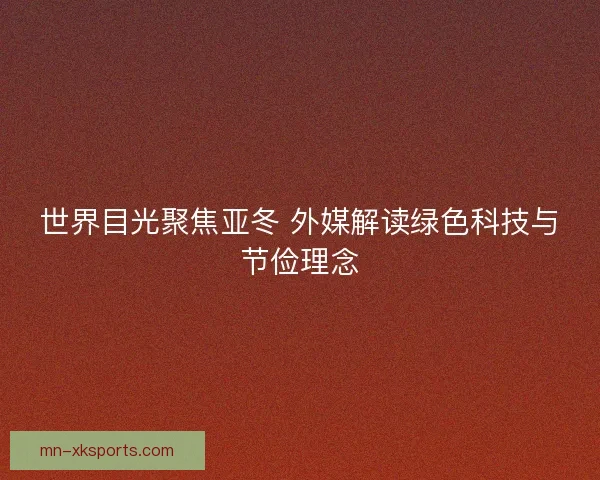 世界目光聚焦亚冬 外媒解读绿色科技与节俭理念